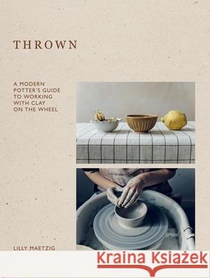 Thrown: A Modern Potter's Guide to Working with Clay on the Wheel Lilly Maetzig 9781837831883 Quadrille Publishing Ltd