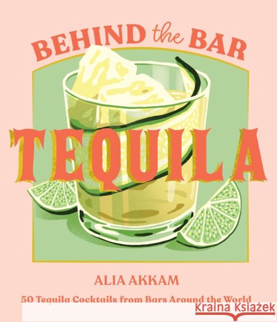 Behind the Bar: Tequila: 50 Tequila Cocktails from Bars Around the World Alia Akkam 9781837833702 Quadrille Publishing