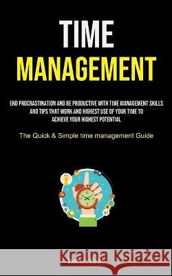 Time Management: End Procrastination And Be Productive With Time Management Skills And Tips That Work And Highest Use Of Your Time To A Kelly, Robert 9781837870301 Timothy Toliver