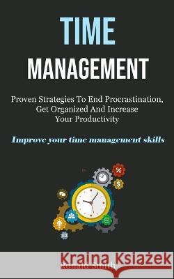 Time Management: Proven Strategies To End Procrastination, Get Organized And Increase Your Productivity (Improve Your Time Management S Smith, Ronald 9781837870318