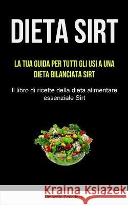 Dieta Sirt: La tua guida per tutti gli usi a una dieta bilanciata Sirt (Il libro di ricette della dieta alimentare essenziale Sirt Umberto Benedetti 9781837871506