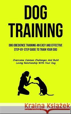 Dog Training: Dog Obedience Training-An Easy and Effective Step-By-Step Guide to Train Your Dog (Overcome Common Challenges And Buil Karl-Wilhelm Kohl 9781837871582 Jenson Butlers