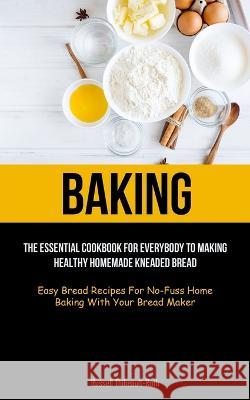Baking: The Essential Cookbook For Everybody To Making Healthy Homemade Kneaded Bread (Easy Bread Recipes For No-Fuss Home Bak Russell Thibeault-Roth 9781837871636