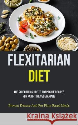 Flexitarian Diet: The Simplified Guide To Adaptable Recipes For Part-time Vegetarians (Prevent Disease And For Plant-Based Meals) Karl-Friedrich Sch?rmann 9781837871643