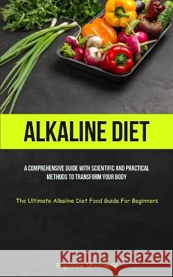 Alkaline Diet: A Comprehensive Guide With Scientific And Practical Methods To Transform Your Body (The Ultimate Alkaline Diet Food Gu Boguslaw Mrozowski 9781837872763