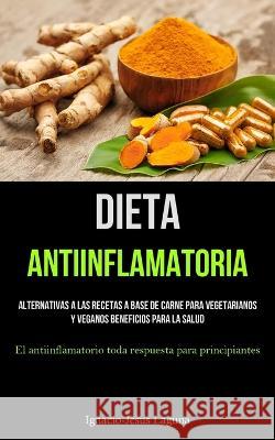 Dieta Antiinflamatoria: Alternativas a las recetas a base de carne para vegetarianos y veganos beneficios para la salud (El antiinflamatorio t Ignacio-Jesus Laguna 9781837872787