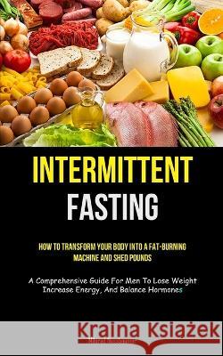 Intermittent Fasting: How To Transform Your Body Into A Fat-burning Machine And Shed Pounds (A Comprehensive Guide For Men To Lose Weight, I Milorad Nussbaumer 9781837872930 Charis Lassiter