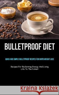 Bulletproof Diet: Quick And Simple Bulletproof Recipes For Rapid Weight Loss (Recipes For Reclaiming Energy And Living Life To The Fulle Tatiana Magalhes 9781837873067 Christopher Thomas