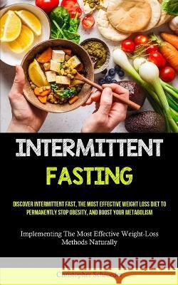Intermittent Fasting: Discover Intermittent Fast, The Most Effective Weight Loss Diet To Permanently Stop Obesity, And Boost Your Metabolism Christopher Schroeder 9781837873210 Micheal Kannedy