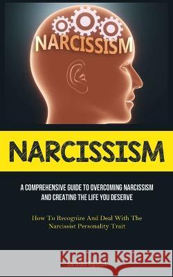 Narcissism: A Comprehensive Guide To Overcoming Narcissism And Creating The Life You Deserve (How To Recognize And Deal With The Narcissist Personality Trait) Christian Appleton   9781837873333