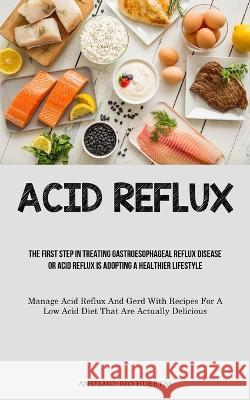 Acid Reflux: The First Step In Treating Gastroesophageal Reflux Disease Or Acid Reflux Is Adopting A Healthier Lifestyle (Manage Acid Reflux And Gerd With Recipes For A Low Acid Diet That Are Actually Anselmo-Rio Huertas   9781837873708 Christopher Thomas