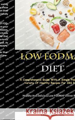 Low Fodmap Diet: A Comprehensive Guide With A Simple Plan And A Variety Of Healthy Recipes For IBS Relief (Healthy And Delicious Low FODMAP Dinner Recipes) Edmund Maldonado   9781837873944 Allen Jervey