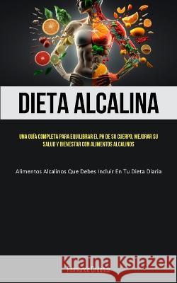 Dieta Alcalina: Una guia completa para equilibrar el PH de su cuerpo, mejorar su salud y bienestar con alimentos alcalinos (Alimentos alcalinos que debes incluir en tu dieta diaria) Raimundo Ordonez   9781837874040 Allen Jervey