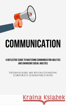 ommunication: A Reflective Guide To Mastering Communication Abilities And Enhancing Social Abilities (Technologies Are Revolutionizing Corporate Communications) Desmond Sutherland   9781837874118 Aaron Crenshav
