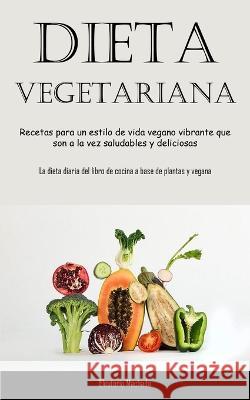 Dieta Vegetariana: Recetas para un estilo de vida vegano vibrante que son a la vez saludables y deliciosas (La dieta diaria del libro de cocina a base de plantas y vegana) Eleuterio Machado   9781837874132 Timothy Toliver