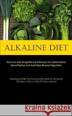 Alkaline Diet: Delicious And Straightforward Recipes For Optimal Body Detoxification And Acid-Base Balance Regulation (Delicious And Nutritious Recipes To Achieve Optimal Health And PH Balancing) Nadeem Millington   9781837874217 Allen Jervey