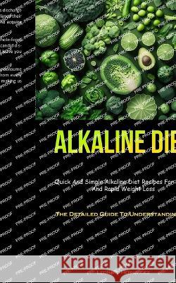 Alkaline Diet: Quick And Simple Alkaline Diet Recipes For Detox And Rapid Weight Loss (The Detailed Guide To Understanding PH) Leonard Hernandez   9781837874934 Charis Lassiter