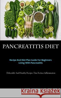 Pancreatitis Diet: Recipe And Diet Plan Guide For Beginners Living With Pancreatitis (Delectable And Healthy Recipes That Reduce Inflammation) Derrick Gonzales   9781837875191 Charis Lassiter
