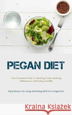 Pegan Diet: Your Customized Guide To Shedding Pounds, Reducing Inflammation, And Feeling Incredible (Daily Recipes For Living And Eating Well On A Vegan Diet) Fletcher Espinoza   9781837875450 Allen Jervey