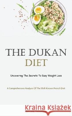 The Dukan Diet: Uncovering The Secrets To Easy Weight Loss (A Comprehensive Analysis Of The Well-Known French Diet) Antoine Thompson   9781837875504 Christopher Thomas