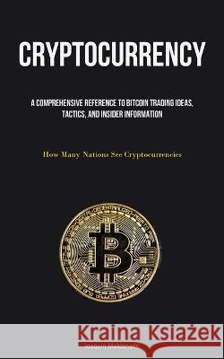 Cryptocurrency: A Comprehensive Reference To Bitcoin Trading Ideas, Tactics, And Insider Information (How Many Nations See Cryptocurrencies) Joaquin Maldonado   9781837875733 Micheal Kannedy