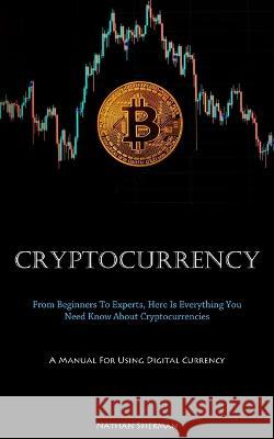 Cryptocurrency: From Beginners To Experts, Here Is Everything You Need Know About Cryptocurrencies (A Manual For Using Digital Currency) Nathan Sherman   9781837875740 Micheal Kannedy