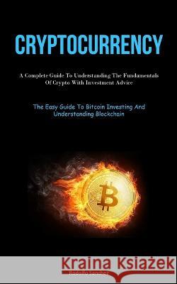 Cryptocurrency: A Complete Guide To Understanding The Fundamentals Of Crypto With Investment Advice (The Easy Guide To Bitcoin Investing And Understanding Blockchain) Rodolfo Sanchez   9781837875757 Micheal Kannedy