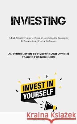 Investing: A Full Beginners' Guide To Starting, Growing, And Succeeding In Business Using Proven Techniques (An Introduction To Investing And Options Trading For Beginners) Trevor Manning   9781837876013 Christopher Thomas