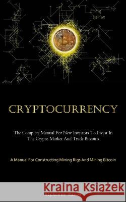 Cryptocurrency: The Complete Manual For New Investors To Invest In The Crypto Market And Trade Bitcoins (A Manual For Constructing Mining Rigs And Mining Bitcoin) Alphonse Ramos   9781837876037 Christopher Thomas