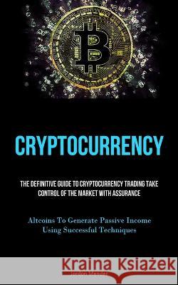 Cryptocurrency: The Definitive Guide To Cryptocurrency Trading Take Control Of The Market With Assurance (Altcoins To Generate Passive Income Using Successful Techniques) Jordon Mendez   9781837876044 Christopher Thomas