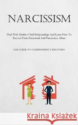 Narcissism: Deal With Mother-Child Relationships And Learn How To Recover From Emotional And Narcissistic Abuse (The Guide To Codependency Recovery) Markus Keller   9781837876181 Allen Jervey