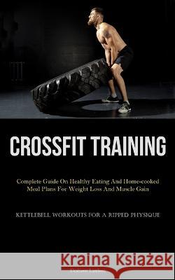 Crossfit Training: Complete Guide On Healthy Eating And Home-cooked Meal Plans For Weight Loss And Muscle Gain (Kettlebell Workouts For A Ripped Physique) Deshawn Lambert   9781837876242 Jenson Butlers