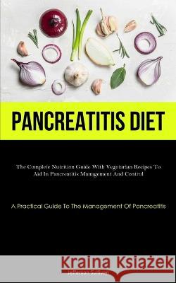 Pancreatitis Diet: The Complete Nutrition Guide With Vegetarian Recipes To Aid In Pancreatitis Management And Control (A Practical Guide To The Management Of Pancreatitis) Jefferson Sullivan   9781837876358 Micheal Kannedy