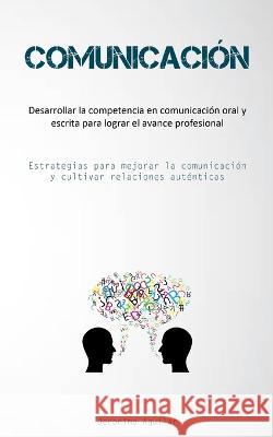 Comunicacion: Desarrollar la competencia en comunicacion oral y escrita para lograr el avance profesional (Estrategias para mejorar la comunicacion y cultivar relaciones autenticas) Jeronimo Aguilar   9781837876488 Allen Jervey
