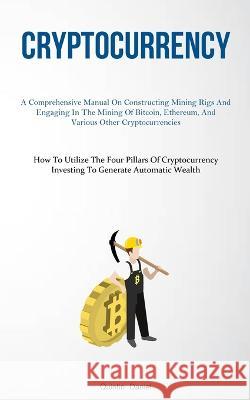 Cryptocurrency: A Comprehensive Manual On Constructing Mining Rigs And Engaging In The Mining Of Bitcoin, Ethereum, And Various Other Cryptocurrencies (How To Utilize The Four Pillars Of Cryptocurrenc Quintin Daniel   9781837876969 Aaron Crenshav
