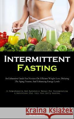 Intermittent Fasting: An Exhaustive Guide For Novices On Efficient Weight Loss, Delaying The Aging Process, And Enhancing Energy Levels (A Comprehensive And Systematic Manual For Incorporating A Nutri Mariusz Ainsworth   9781837877096 Allen Jervey