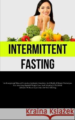 Intermittent Fasting: An Exceptional Manual Featuring Authentic Anecdotes And Highly Efficient Techniques For Attaining Optimal Weight Loss And Adopting A Healthful Lifestyle Without Deprivation Or St Spencer Preece   9781837877102 Allen Jervey