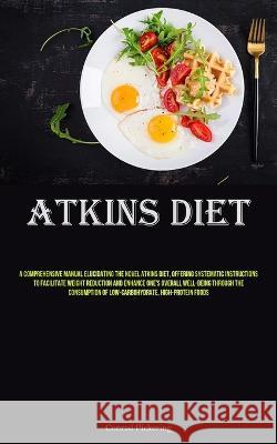 Atkins Diet: A Comprehensive Manual Elucidating The Novel Atkins Diet, Offering Systematic Instructions To Facilitate Weight Reduction And Enhance One's Overall Well-Being Through The Consumption Of L Conrad Pickering   9781837877300 Micheal Kannedy