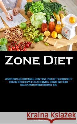 Zone Diet: A Comprehensive And Concise Manual On Crafting An Optimal Diet For Stimulating Fat Oxidation, Regulating Appetite-related Hormones, Achieving Swift Weight Reduction, And Sustaining Optimum  Irving Alvarado   9781837877331 Micheal Kannedy