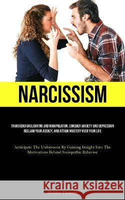 Narcissism: Transcend Gaslighting And Manipulation, Conquer Anxiety And Depression, Reclaim Your Agency, And Attain Mastery Over Your Life (Anticipate The Unforeseen By Gaining Insight Into The Motiva Sheldon Frenette   9781837877591 Charis Lassiter