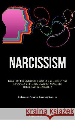 Narcissism: Delve Into The Underlying Causes Of The Disorder, And Strengthen Your Defenses Against Narcissistic Influence And Manipulation (The Exhaustive Manual On Overcoming Narcissism) Christian Ethier   9781837877607 Charis Lassiter