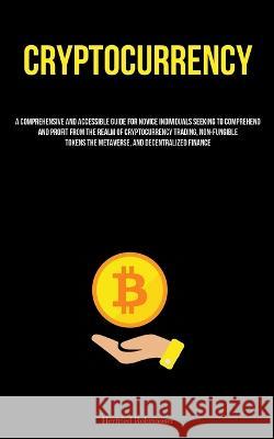 Cryptocurrency: A Comprehensive And Accessible Guide For Novice Individuals Seeking To Comprehend And Profit From The Realm Of Cryptocurrency Trading, Non-Fungible Tokens The Metaverse, And Decentrali Herfried Rohrmoser   9781837878017 Allen Jervey