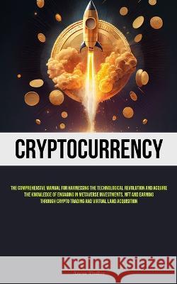 Cryptocurrency: The Comprehensive Manual For Harnessing The Technological Revolution And Acquire The Knowledge Of Engaging In Metaverse Investments, NFT And Earning Through Crypto Trading And Virtual  Aneas Thaller   9781837878024 Allen Jervey