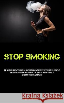 Stop Smoking: The Solitary Literary Work That Comprehensively Explores The Entirety Of Cessation Methodology, Rather Than Narrowly Focusing On The Physiological Effects Of Nicotine Abstinence Marijan Reinisch   9781837878079