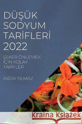 DüŞük Sodyum Tarİflerİ 2022: Şeker Önlemek İçİn Kolay Tarİfler Yilmaz, Arda 9781837890323