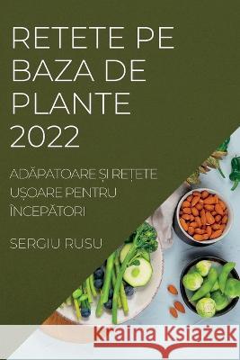 Retete Pe Baza de Plante 2022: AdĂpatoare Și ReȚete UȘoare Pentru ÎncepĂtori Rusu, Sergiu 9781837890538 Sergiu Rusu