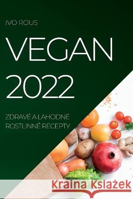 Vegan 2022: Zdravé a Lahodné Rostlinné Recepty Ivo Rous 9781837890934