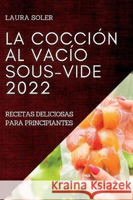 La Cocción Al Vacío Sous-Vide 2022: Recetas Deliciosas Para Principiantes Soler, Laura 9781837891122 Laura Soler