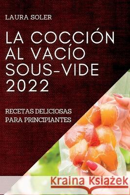 La Cocción Al Vacío Sous-Vide 2022: Recetas Deliciosas Para Principiantes Soler, Laura 9781837891122