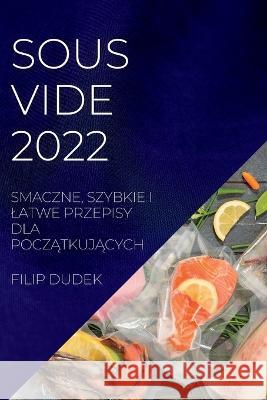 Sous Vide 2022 (Polish): Smaczne, Szybkie I Latwe Przepisy Dla PoczĄtkujĄcych Dudek, Filip 9781837891153